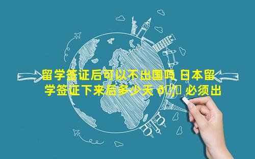 留学签证后可以不出国吗 日本留学签证下来后多少天 🦊 必须出国
